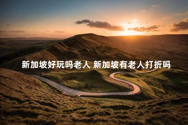 新加坡好玩吗老人 新加坡有老人打折吗